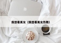 我想看美女（我想看美女热舞）