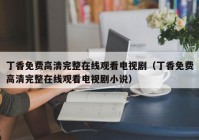丁香免费高清完整在线观看电视剧（丁香免费高清完整在线观看电视剧小说）