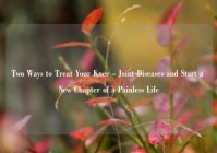 Two Ways to Treat Your Knee - Joint Diseases and Start a New Chapter of a Painless Life