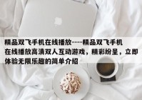 精品双飞手机在线播放----精品双飞手机在线播放高清双人互动游戏，精彩纷呈，立即体验无限乐趣的简单介绍