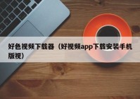 好色视频下载器（好视频app下载安装手机版视）