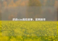 逆战61366背后故事，官网探寻