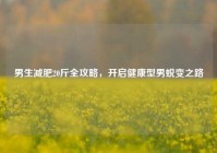 男生减肥20斤全攻略，开启健康型男蜕变之路