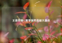 王者荣耀S7赛季强势英雄大盘点