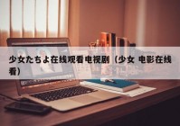 少女たちよ在线观看电视剧（少女 电影在线看）