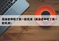 英语老师喷了我一脸乳液（英语老师喷了我一脸乳液）