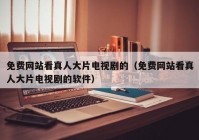免费网站看真人大片电视剧的（免费网站看真人大片电视剧的软件）