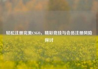 轻松注册完美CSGO，精彩竞技与会员注册风险探讨