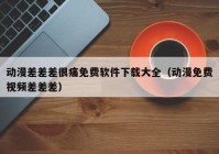 动漫差差差很痛免费软件下载大全（动漫免费视频差差差）