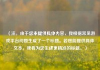 （注，由于您未提供具体内容，我根据常见游戏平台问题生成了一个标题。若您能提供具体文本，我将为您生成更精准的标题。）