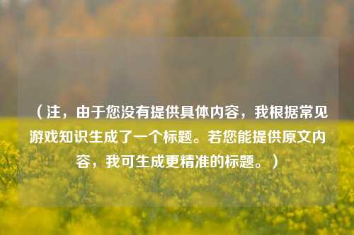 (注,由于您没有提供具体内容,我根据常见游戏知识生成了一个标题。若您能提供原文内容,我可生成更精准的标题。)