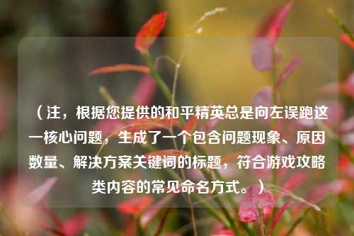 (注,根据您提供的和平精英总是向左误跑这一核心问题,生成了一个包含问题现象、原因数量、解决方案关键词的标题,符合游戏攻略类内容的常见命名方式。)