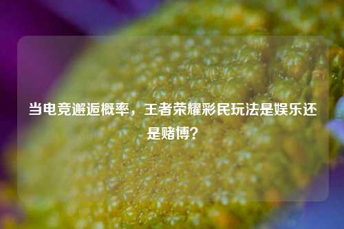当电竞邂逅概率,王者荣耀彩民玩法是娱乐还是赌博?