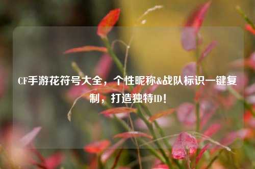 CF手游花符号大全,个性昵称&战队标识一键***,打造独特ID!