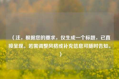 (注,根据您的要求,仅生成一个标题,已直接呈现。若需调整风格或补充信息可随时告知。)