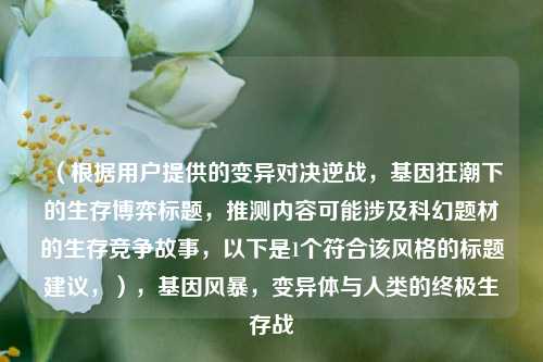 (根据用户提供的变异对决逆战,基因狂潮下的生存博弈标题,推测内容可能涉及科幻题材的生存竞争故事,以下是1个符合该风格的标题建议,),基因风暴,变异体与人类的终极生存战