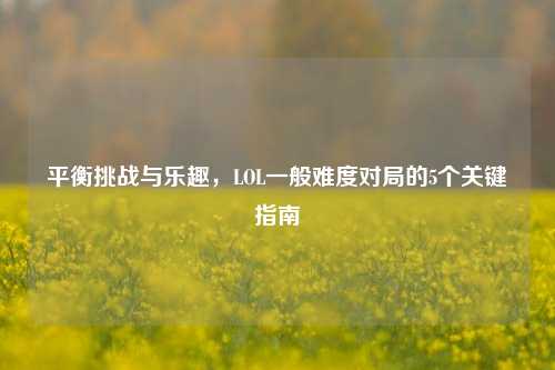 平衡挑战与乐趣,LOL一般难度对局的5个关键指南