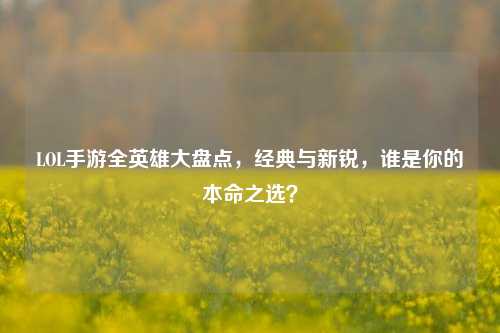 LOL手游全英雄大盘点,经典与新锐,谁是你的本命之选?