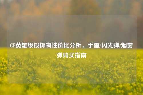 CF英雄级投掷物性价比分析,手雷/闪光弹/烟雾弹购买指南
