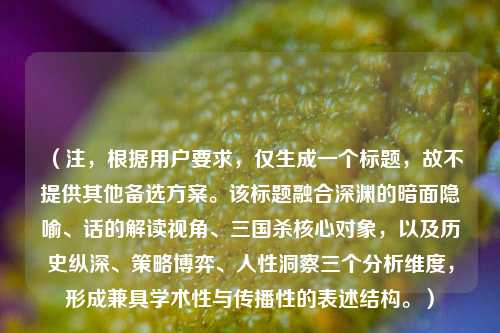 (注,根据用户要求,仅生成一个标题,故不提供其他备选方案。该标题融合深渊的暗面隐喻、话的解读视角、三国杀核心对象,以及历史纵深、策略博弈、人性洞察三个分析维度,形成兼具学术性与传播性的表述结构。)