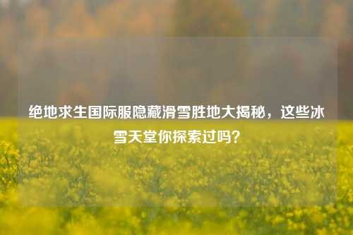 绝地求生国际服隐藏滑雪胜地大揭秘,这些冰雪天堂你探索过吗?