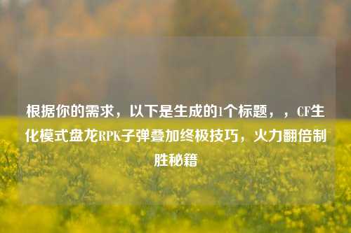 根据你的需求,以下是生成的1个标题,,CF生化模式盘龙RPK子弹叠加终极技巧,火力翻倍制胜秘籍