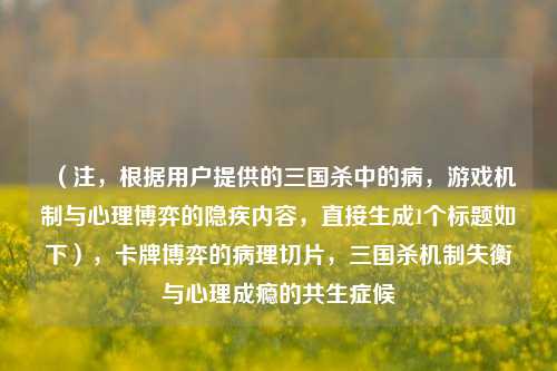 (注,根据用户提供的三国杀中的病,游戏机制与心理博弈的隐疾内容,直接生成1个标题如下),卡牌博弈的病理切片,三国杀机制失衡与心理成瘾的共生症候