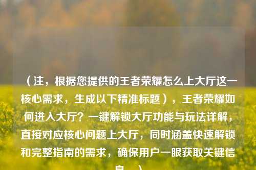 (注,根据您提供的王者荣耀怎么上大厅这一核心需求,生成以下精准标题),王者荣耀如何进入大厅?一键解锁大厅功能与玩法详解,直接对应核心问题上大厅,同时涵盖快速解锁和完整指南的需求,确保用户一眼获取关键信息。)