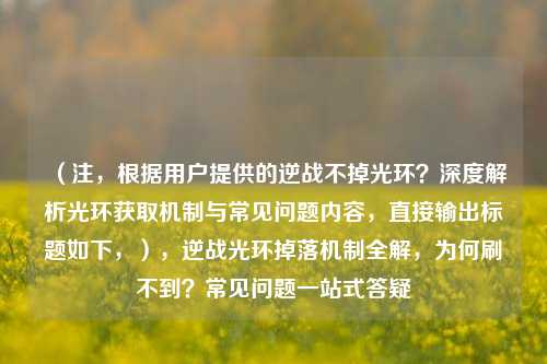 (注,根据用户提供的逆战不掉光环?深度解析光环获取机制与常见问题内容,直接输出标题如下,),逆战光环掉落机制全解,为何刷不到?常见问题一站式答疑