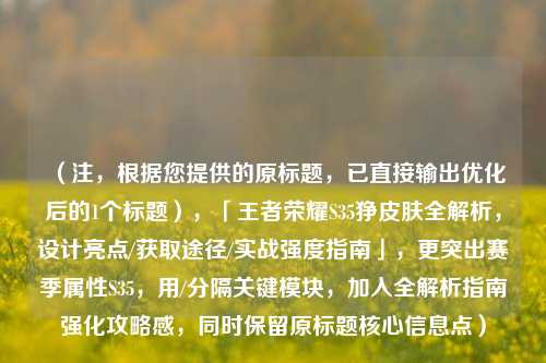 (注,根据您提供的原标题,已直接输出优化后的1个标题),「王者荣耀S35狰皮肤全解析,设计亮点/获取途径/实战强度指南」,更突出赛季属性S35,用/分隔关键模块,加入全解析指南强化攻略感,同时保留原标题核心信息点)