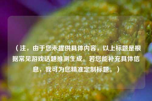 (注,由于您未提供具体内容,以上标题是根据常见游戏话题推测生成。若您能补充具体信息,我可为您精准定制标题。)