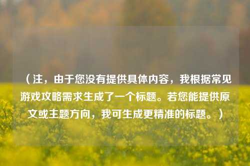(注,由于您没有提供具体内容,我根据常见游戏攻略需求生成了一个标题。若您能提供原文或主题方向,我可生成更精准的标题。)