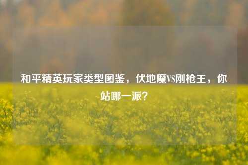 和平精英玩家类型图鉴,伏地魔VS刚枪王,你站哪一派?