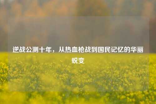 逆战公测十年,从热血枪战到国民记忆的华丽蜕变