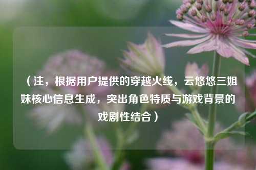 (注,根据用户提供的穿越火线,云悠悠三姐妹核心信息生成,突出角色特质与游戏背景的戏剧性结合)