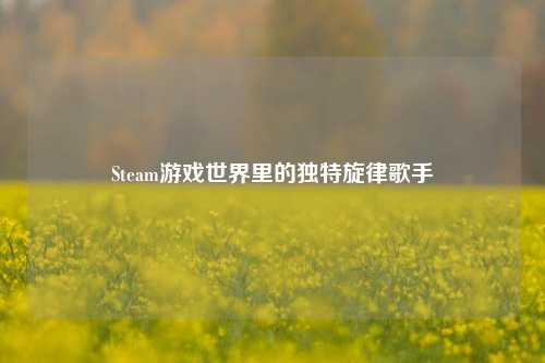Steam游戏世界里的独特旋律歌手