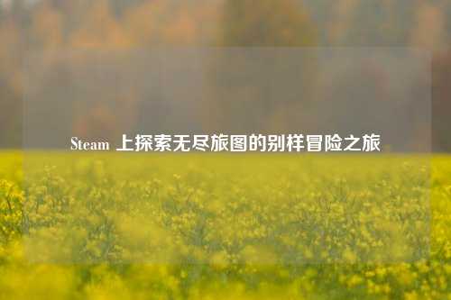 Steam 上探索无尽旅图的别样冒险之旅
