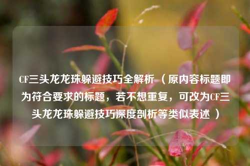 CF三头龙龙珠躲避技巧全解析 (原内容标题即为符合要求的标题,若不想重复,可改为CF三头龙龙珠躲避技巧深度剖析等类似表述 )
