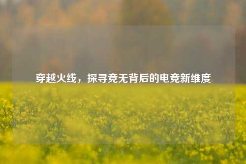 穿越火线,探寻竞无背后的电竞新维度