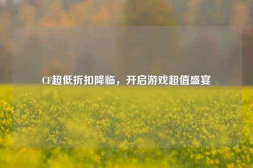 CF超低折扣降临,开启游戏超值盛宴