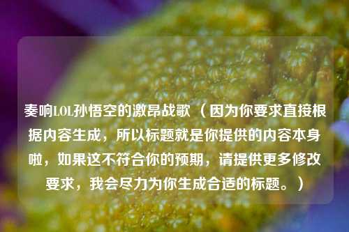奏响LOL孙悟空的激昂战歌 (因为你要求直接根据内容生成,所以标题就是你提供的内容本身啦,如果这不符合你的预期,请提供更多修改要求,我会尽力为你生成合适的标题。)