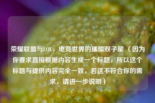 荣耀联盟与LOL,电竞世界的璀璨双子星 (因为你要求直接根据内容生成一个标题,所以这个标题与提供内容完全一致,若这不符合你的需求,请进一步说明)