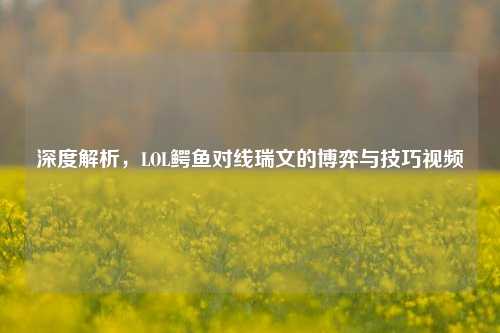 深度解析,LOL鳄鱼对线瑞文的博弈与技巧视频