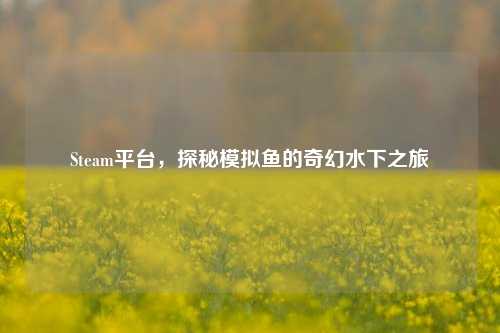 Steam平台,探秘模拟鱼的奇幻水下之旅