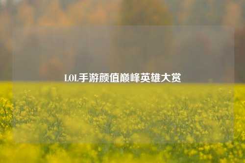LOL手游颜值巅峰英雄大赏