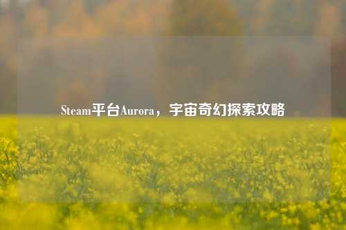 Steam平台Aurora,宇宙奇幻探索攻略