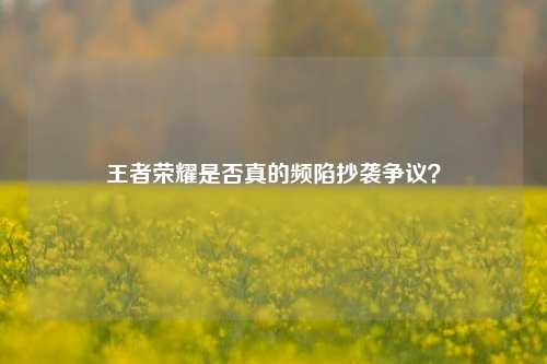 王者荣耀是否真的频陷抄袭争议?