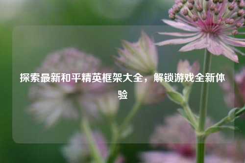 探索最新和平精英框架大全,解锁游戏全新体验
