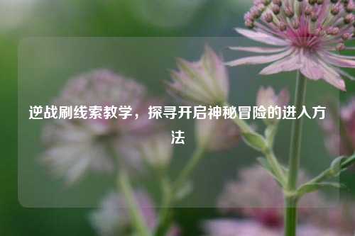 逆战刷线索教学,探寻开启神秘冒险的进入