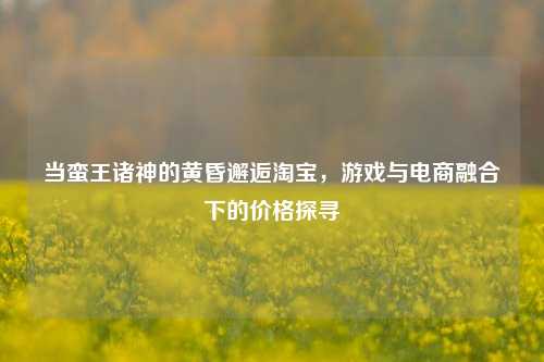 当蛮王诸神的黄昏邂逅 ,游戏与电商融合下的价格探寻